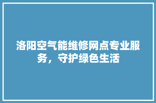 洛阳空气能维修网点专业服务，守护绿色生活 汽车维修