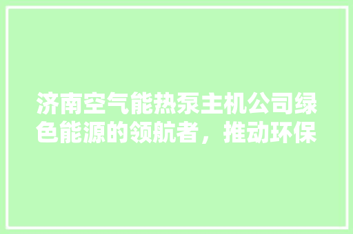 济南空气能热泵主机公司绿色能源的领航者，推动环保事业前行 厨房维修