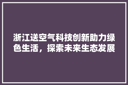 浙江送空气科技创新助力绿色生活，探索未来生态发展新路径