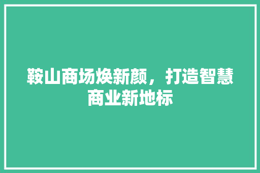 鞍山商场焕新颜，打造智慧商业新地标 鞍山商场焕新颜，打造智慧商业新地标 厨房维修