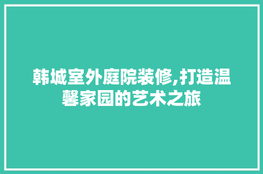 韩城室外庭院装修,打造温馨家园的艺术之旅 韩城室外庭院装修,打造温馨家园的艺术之旅 汽车维修