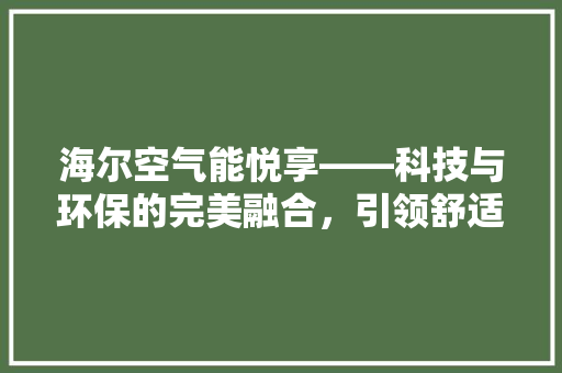海尔空气能悦享——科技与环保的完美融合，引领舒适生活新潮流 综合便民