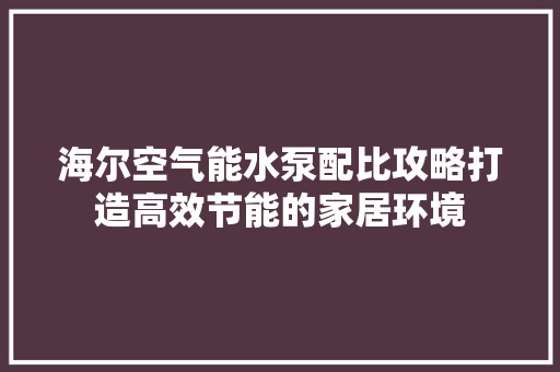 海尔空气能水泵配比攻略打造高效节能的家居环境