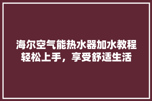 海尔空气能热水器加水教程轻松上手，享受舒适生活 厨房维修