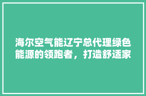 海尔空气能辽宁总代理绿色能源的领跑者，打造舒适家居新标杆 家电维修