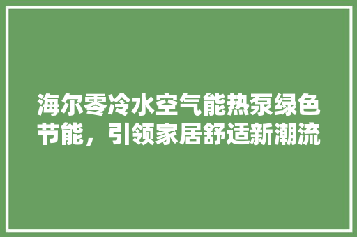 海尔零冷水空气能热泵绿色节能，引领家居舒适新潮流 家电维修
