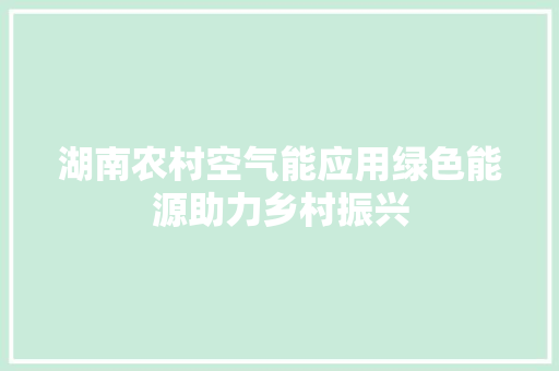 湖南农村空气能应用绿色能源助力乡村振兴 厨房维修