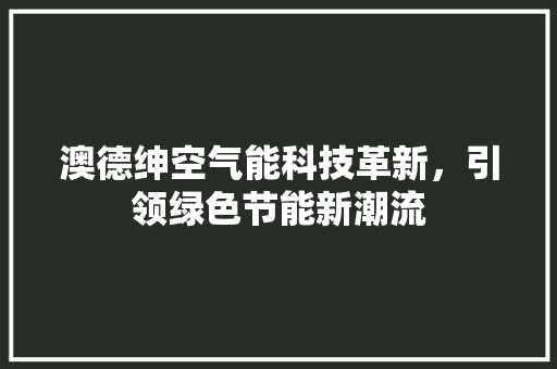 澳德绅空气能科技革新，引领绿色节能新潮流 厨房维修