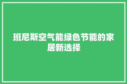 班尼斯空气能绿色节能的家居新选择 综合便民