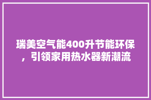 瑞美空气能400升节能环保，引领家用热水器新潮流
