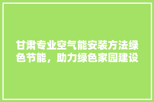 甘肃专业空气能安装方法绿色节能，助力绿色家园建设