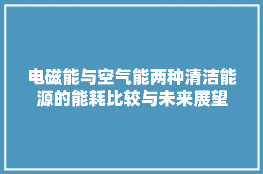 电磁能与空气能两种清洁能源的能耗比较与未来展望