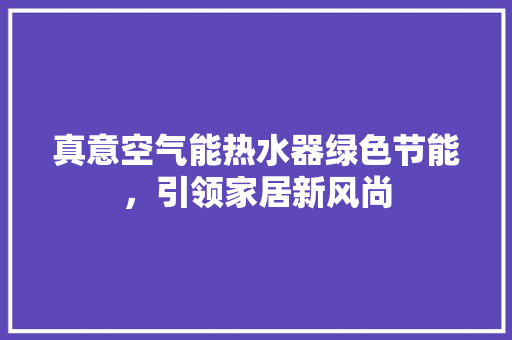 真意空气能热水器绿色节能，引领家居新风尚