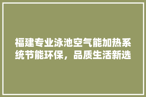 福建专业泳池空气能加热系统节能环保，品质生活新选择