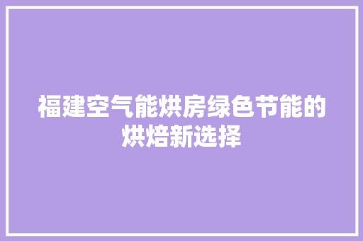 福建空气能烘房绿色节能的烘焙新选择
