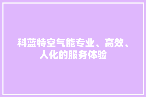 科蓝特空气能专业、高效、人化的服务体验