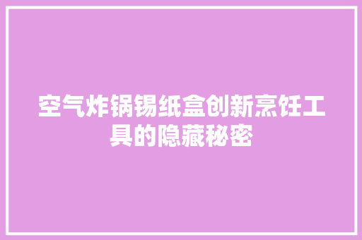 空气炸锅锡纸盒创新烹饪工具的隐藏秘密
