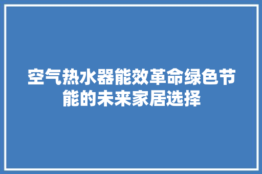 空气热水器能效革命绿色节能的未来家居选择