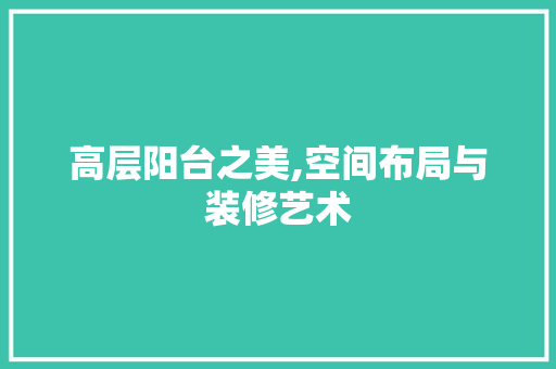 高层阳台之美,空间布局与装修艺术 高层阳台之美,空间布局与装修艺术 墙体维修