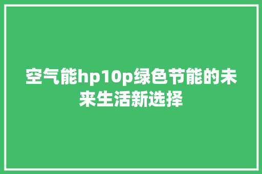 空气能hp10p绿色节能的未来生活新选择 综合便民