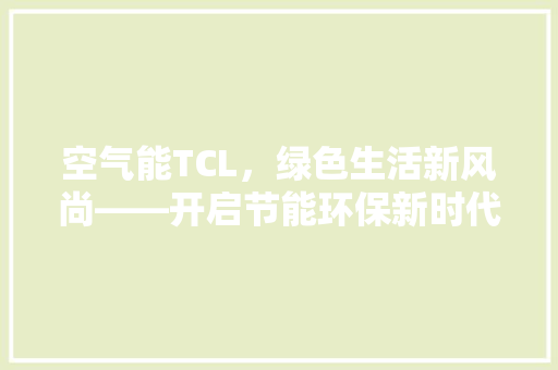 空气能TCL，绿色生活新风尚——开启节能环保新时代 家电维修
