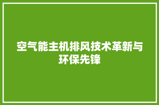 空气能主机排风技术革新与环保先锋 家电维修