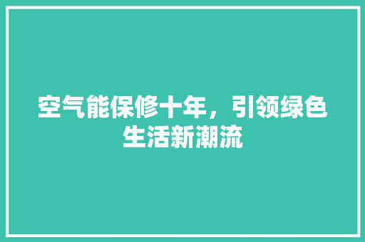 空气能保修十年，引领绿色生活新潮流 汽车维修