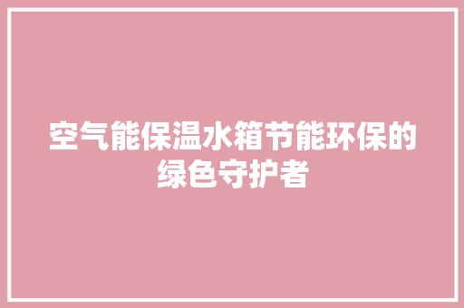 空气能保温水箱节能环保的绿色守护者 家电维修