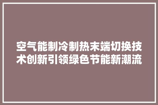 空气能制冷制热末端切换技术创新引领绿色节能新潮流 家电维修