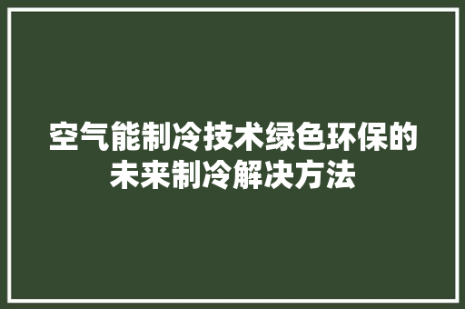 空气能制冷技术绿色环保的未来制冷解决方法 厨房维修