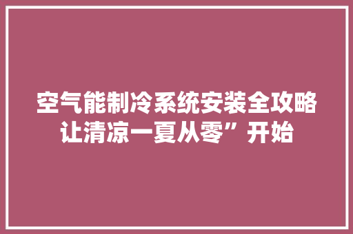 空气能制冷系统安装全攻略让清凉一夏从零”开始 综合便民