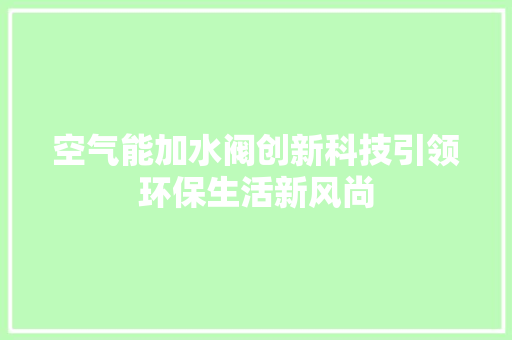 空气能加水阀创新科技引领环保生活新风尚 汽车维修