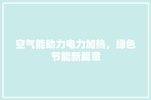 空气能助力电力加热，绿色节能新篇章 厨房维修