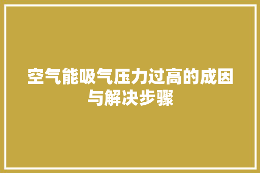 空气能吸气压力过高的成因与解决步骤 综合便民
