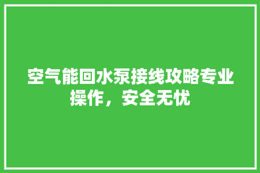空气能回水泵接线攻略专业操作，安全无忧 综合便民