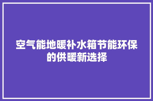 空气能地暖补水箱节能环保的供暖新选择 综合便民