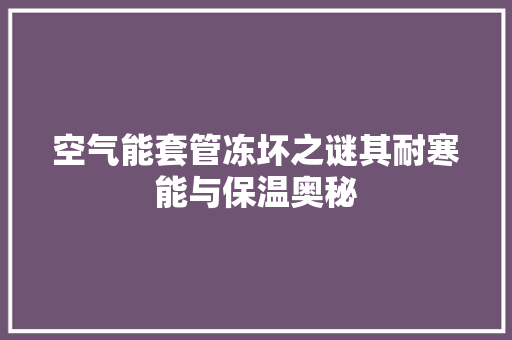 空气能套管冻坏之谜其耐寒能与保温奥秘