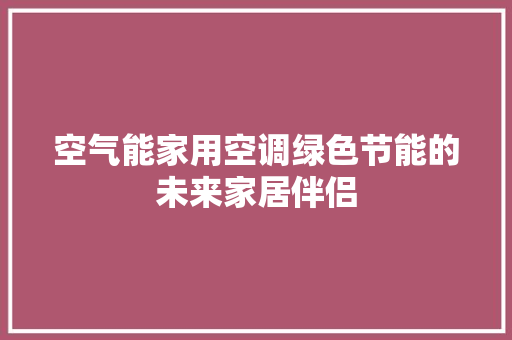 空气能家用空调绿色节能的未来家居伴侣