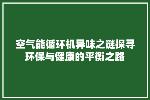 空气能循环机异味之谜探寻环保与健康的平衡之路
