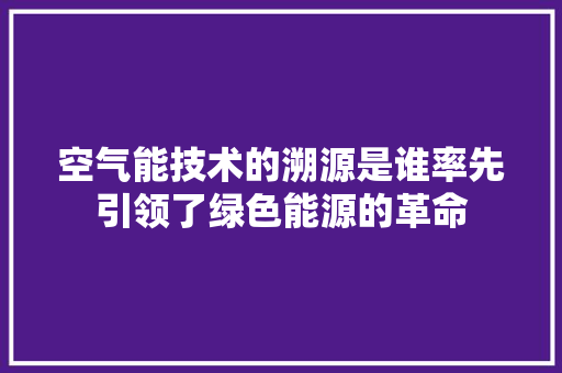 空气能技术的溯源是谁率先引领了绿色能源的革命