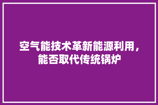 空气能技术革新能源利用，能否取代传统锅炉