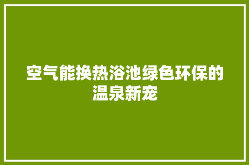 空气能换热浴池绿色环保的温泉新宠