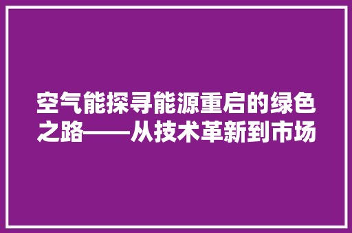 空气能探寻能源重启的绿色之路——从技术革新到市场拓展 综合便民
