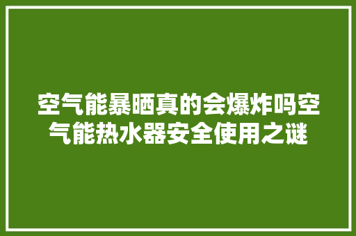 空气能暴晒真的会爆炸吗空气能热水器安全使用之谜