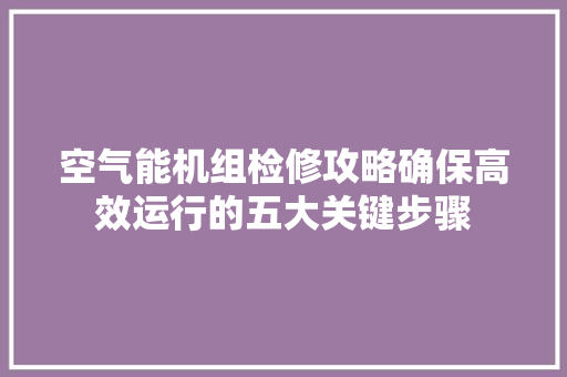 空气能机组检修攻略确保高效运行的五大关键步骤