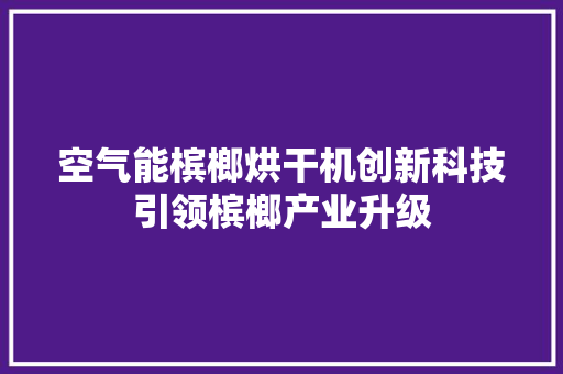 空气能槟榔烘干机创新科技引领槟榔产业升级