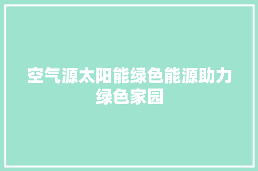 空气源太阳能绿色能源助力绿色家园 家电维修