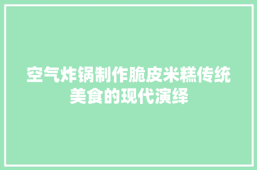 空气炸锅制作脆皮米糕传统美食的现代演绎 厨房维修