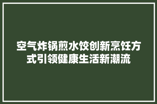 空气炸锅煎水饺创新烹饪方式引领健康生活新潮流