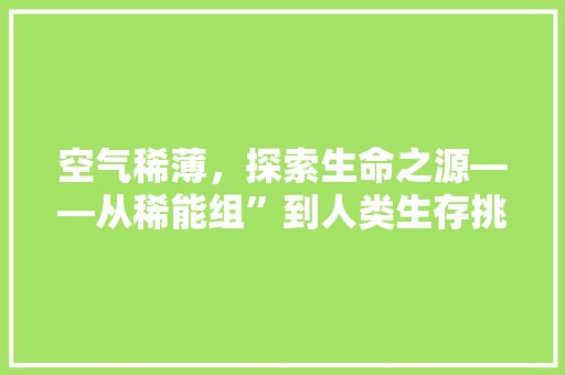 空气稀薄，探索生命之源——从稀能组”到人类生存挑战